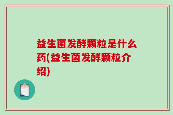 益生菌发酵颗粒是什么药(益生菌发酵颗粒介绍)
