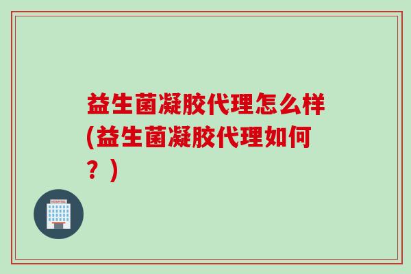 益生菌凝胶代理怎么样(益生菌凝胶代理如何？)