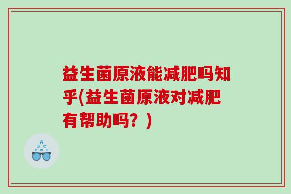 益生菌原液能减肥吗知乎(益生菌原液对减肥有帮助吗？)