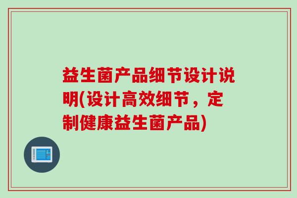 益生菌产品细节设计说明(设计高效细节，定制健康益生菌产品)