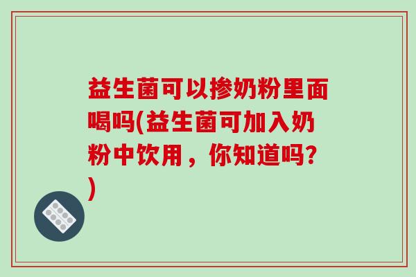 益生菌可以掺奶粉里面喝吗(益生菌可加入奶粉中饮用,你知道吗?) 益生菌可以掺奶粉里面喝吗(益生菌可加入奶粉中饮用,你知道吗?)