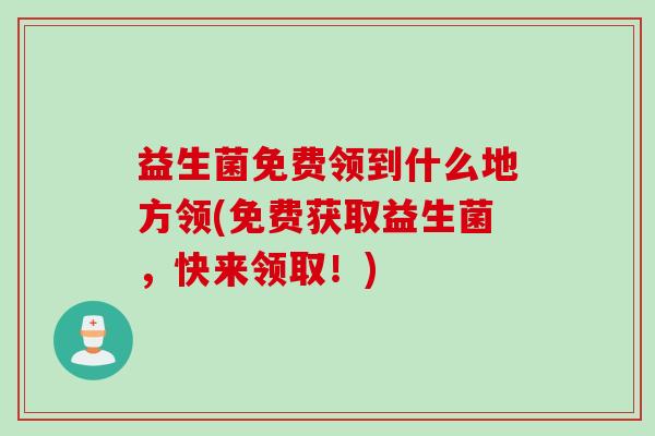 益生菌免费领到什么地方领(免费获取益生菌，快来领取！)