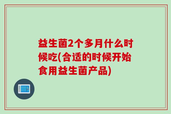 益生菌2个多月什么时候吃(合适的时候开始食用益生菌产品)