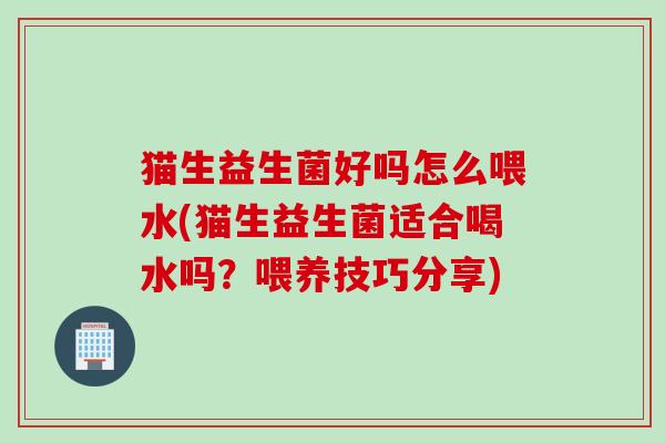 猫生益生菌好吗怎么喂水(猫生益生菌适合喝水吗？喂养技巧分享)