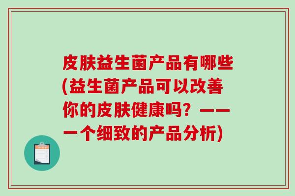 皮肤益生菌产品有哪些(益生菌产品可以改善你的皮肤健康吗？——一个细致的产品分析)