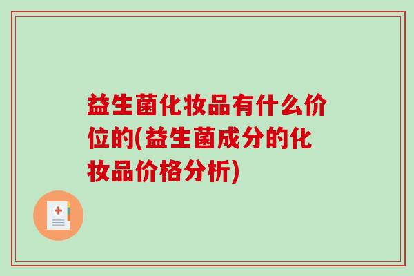 益生菌化妆品有什么价位的(益生菌成分的化妆品价格分析)