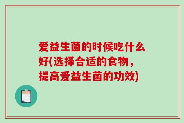爱益生菌的时候吃什么好(选择合适的食物，提高爱益生菌的功效)