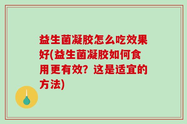 益生菌凝胶怎么吃效果好(益生菌凝胶如何食用更有效？这是适宜的方法)