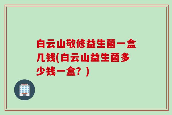 白云山敬修益生菌一盒几钱(白云山益生菌多少钱一盒？)