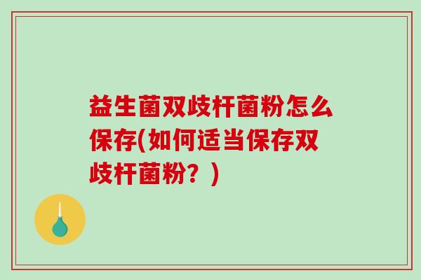 益生菌双歧杆菌粉怎么保存(如何适当保存双歧杆菌粉？)