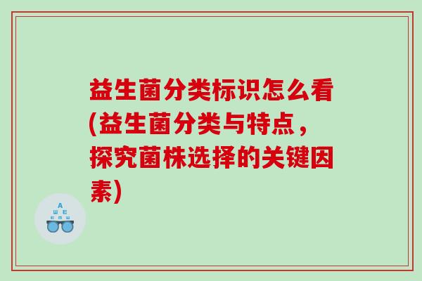 益生菌分类标识怎么看(益生菌分类与特点，探究菌株选择的关键因素)