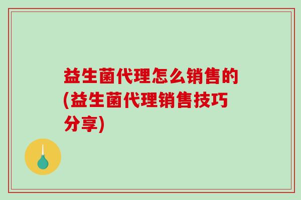 益生菌代理怎么销售的(益生菌代理销售技巧分享)