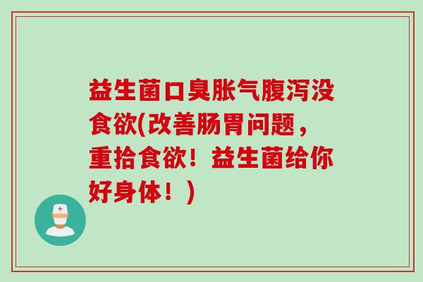 益生菌口臭胀气腹泻没食欲(改善肠胃问题，重拾食欲！益生菌给你好身体！)