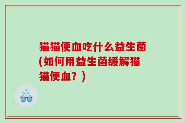 猫猫便血吃什么益生菌(如何用益生菌缓解猫猫便血？)