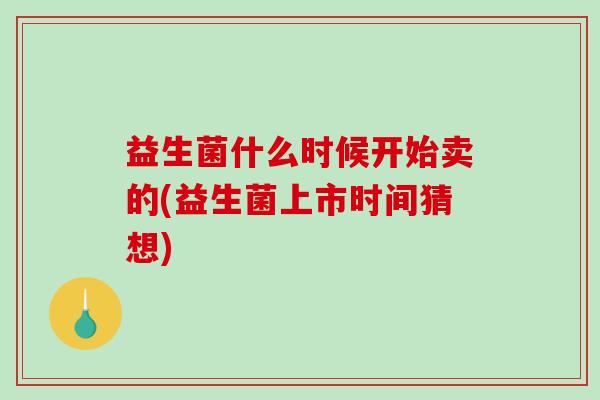 益生菌什么时候开始卖的(益生菌上市时间猜想)