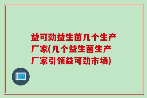 益可劲益生菌几个生产厂家(几个益生菌生产厂家引领益可劲市场)