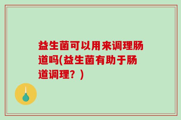 益生菌可以用来调理肠道吗(益生菌有助于肠道调理？)