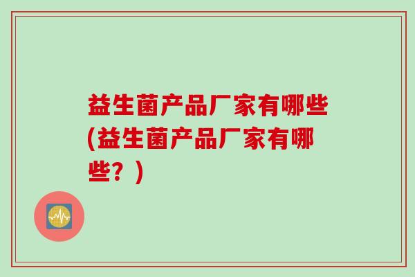 益生菌产品厂家有哪些(益生菌产品厂家有哪些？)