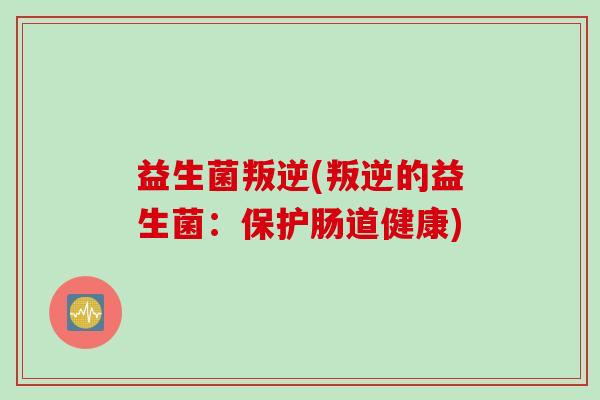 益生菌叛逆(叛逆的益生菌：保护肠道健康)