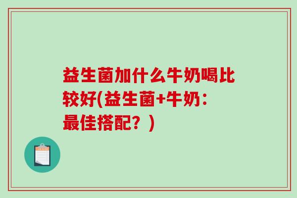 益生菌加什么牛奶喝比较好(益生菌+牛奶：最佳搭配？)