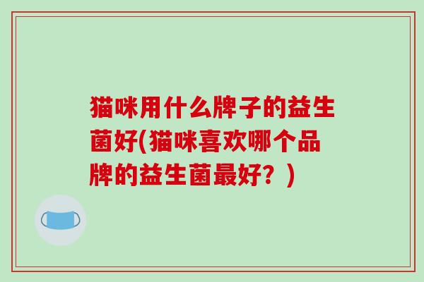 猫咪用什么牌子的益生菌好(猫咪喜欢哪个品牌的益生菌最好？)