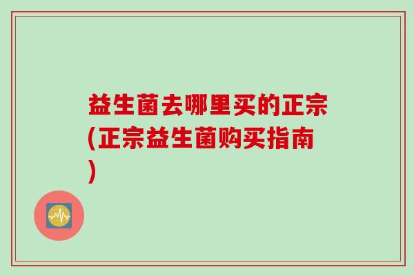 益生菌去哪里买的正宗(正宗益生菌购买指南)