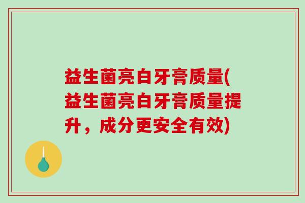 益生菌亮白牙膏质量(益生菌亮白牙膏质量提升，成分更安全有效)