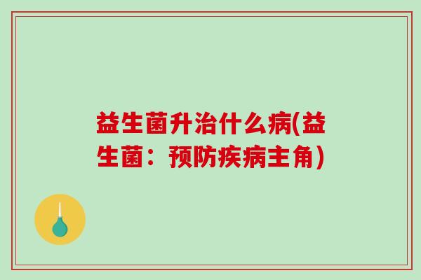 益生菌升治什么病(益生菌：预防疾病主角)