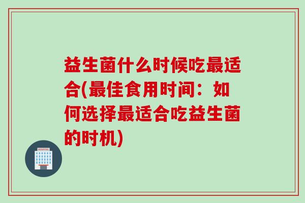 益生菌什么时候吃最适合(最佳食用时间：如何选择最适合吃益生菌的时机)