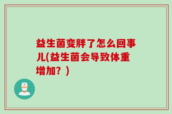 益生菌变胖了怎么回事儿(益生菌会导致体重增加？)
