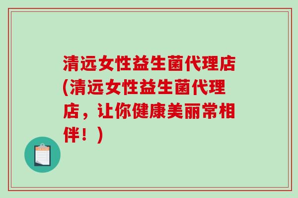 清远女性益生菌代理店(清远女性益生菌代理店，让你健康美丽常相伴！)
