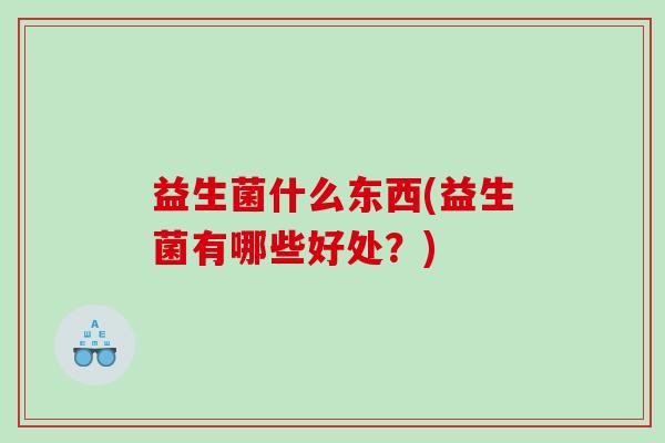 益生菌什么东西(益生菌有哪些好处？)
