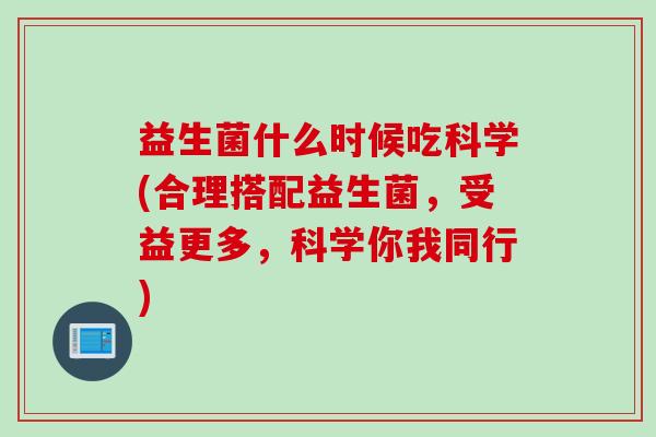 益生菌什么时候吃科学(合理搭配益生菌，受益更多，科学你我同行)