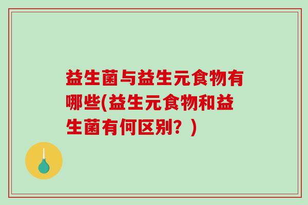益生菌与益生元食物有哪些(益生元食物和益生菌有何区别？)