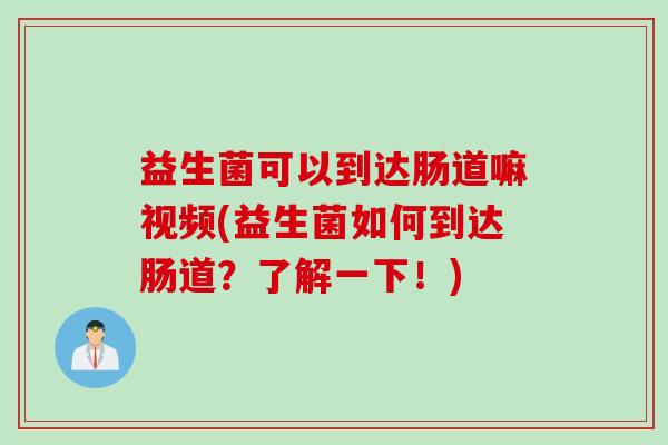 益生菌可以到达肠道嘛视频(益生菌如何到达肠道？了解一下！)