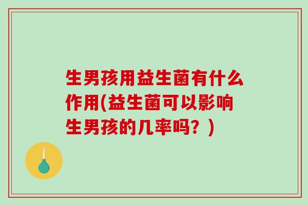 生男孩用益生菌有什么作用(益生菌可以影响生男孩的几率吗？)