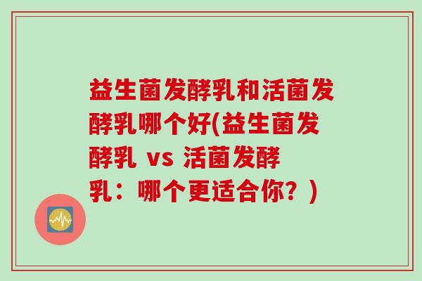 益生菌发酵乳和活菌发酵乳哪个好(益生菌发酵乳 vs 活菌发酵乳：哪个更适合你？)