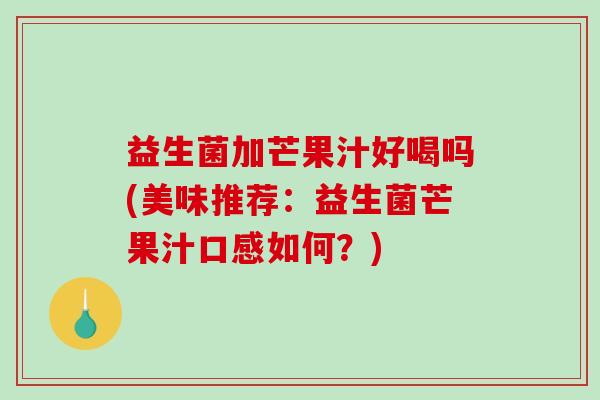 益生菌加芒果汁好喝吗(美味推荐：益生菌芒果汁口感如何？)