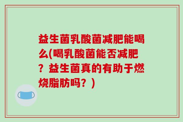 益生菌乳酸菌减肥能喝么(喝乳酸菌能否减肥？益生菌真的有助于燃烧脂肪吗？)