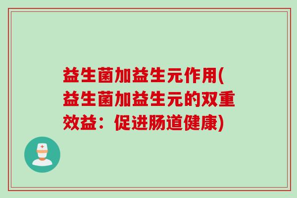 益生菌加益生元作用(益生菌加益生元的双重效益：促进肠道健康)