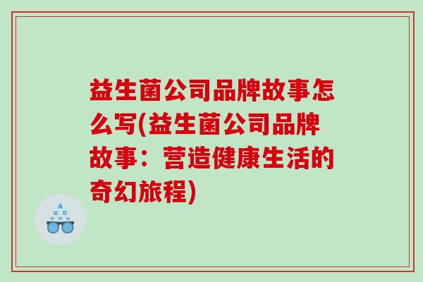 益生菌公司品牌故事怎么写(益生菌公司品牌故事：营造健康生活的奇幻旅程)