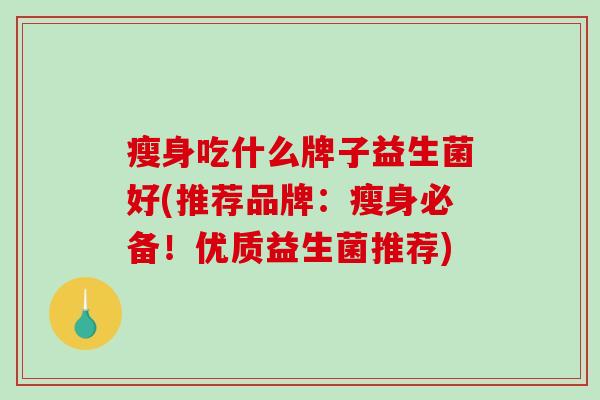 瘦身吃什么牌子益生菌好(推荐品牌：瘦身必备！优质益生菌推荐)