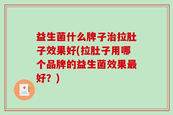 益生菌什么牌子治拉肚子效果好(拉肚子用哪个品牌的益生菌效果最好？)