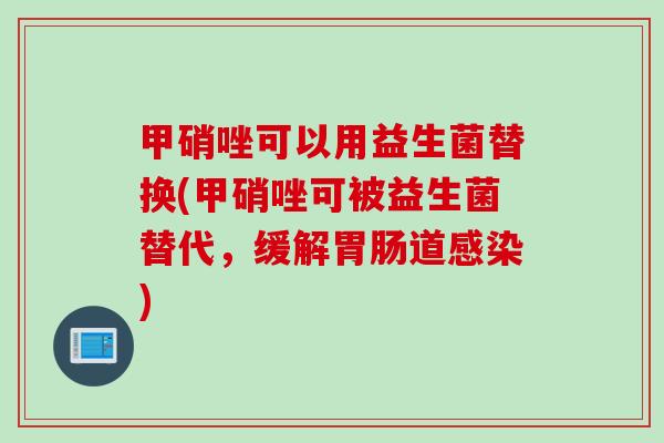 甲硝唑可以用益生菌替换(甲硝唑可被益生菌替代，缓解胃肠道感染)