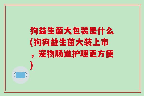 狗益生菌大包装是什么(狗狗益生菌大装上市，宠物肠道护理更方便)