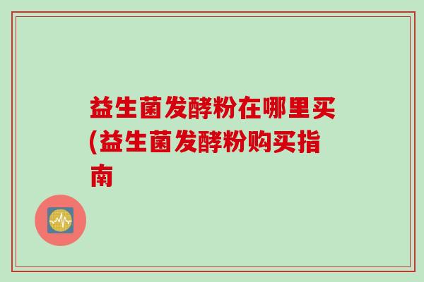 益生菌发酵粉在哪里买(益生菌发酵粉购买指南