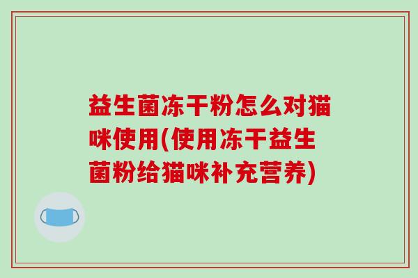益生菌冻干粉怎么对猫咪使用(使用冻干益生菌粉给猫咪补充营养)