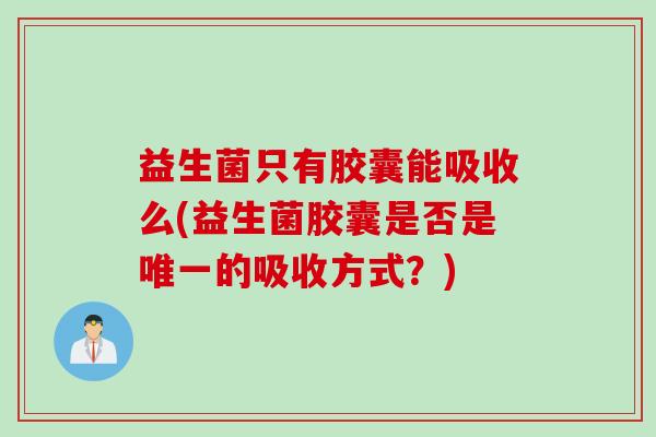 益生菌只有胶囊能吸收么(益生菌胶囊是否是唯一的吸收方式？)