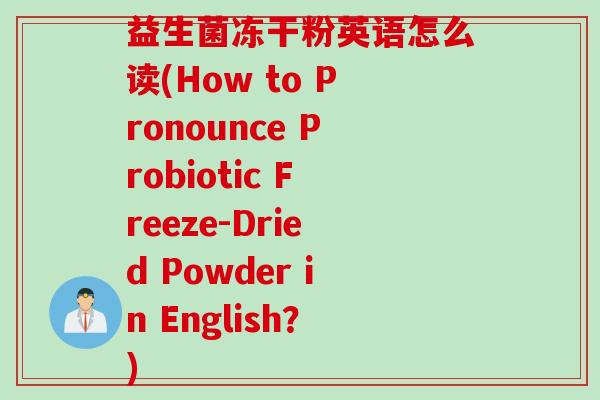 益生菌冻干粉英语怎么读(How to Pronounce Probiotic Freeze-Dried Powder in English？)