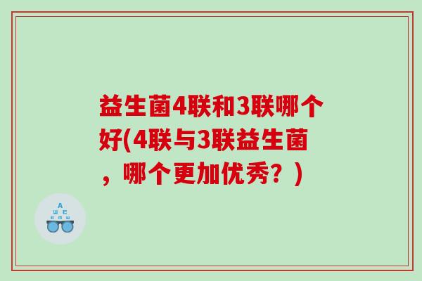 益生菌4联和3联哪个好(4联与3联益生菌，哪个更加优秀？)